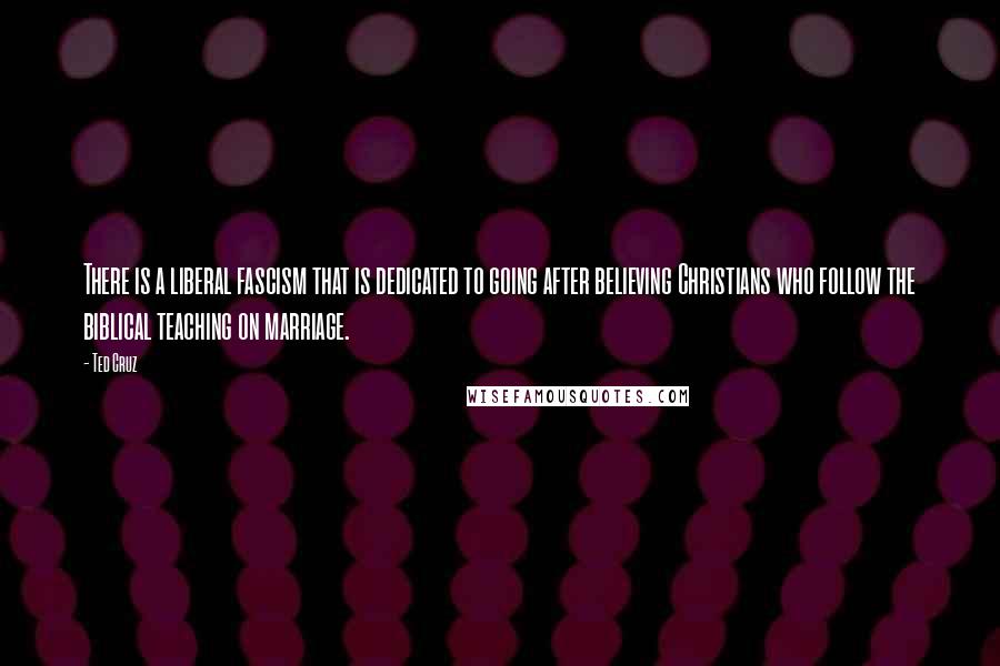 Ted Cruz Quotes: There is a liberal fascism that is dedicated to going after believing Christians who follow the biblical teaching on marriage.