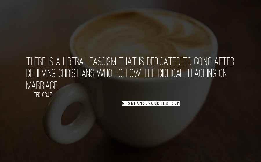 Ted Cruz Quotes: There is a liberal fascism that is dedicated to going after believing Christians who follow the biblical teaching on marriage.