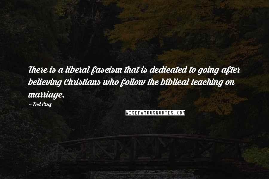 Ted Cruz Quotes: There is a liberal fascism that is dedicated to going after believing Christians who follow the biblical teaching on marriage.