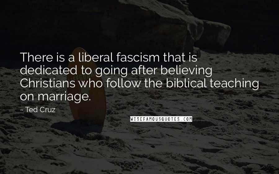 Ted Cruz Quotes: There is a liberal fascism that is dedicated to going after believing Christians who follow the biblical teaching on marriage.