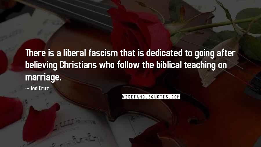 Ted Cruz Quotes: There is a liberal fascism that is dedicated to going after believing Christians who follow the biblical teaching on marriage.