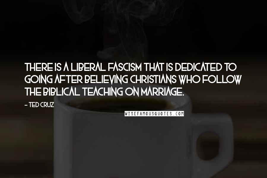 Ted Cruz Quotes: There is a liberal fascism that is dedicated to going after believing Christians who follow the biblical teaching on marriage.