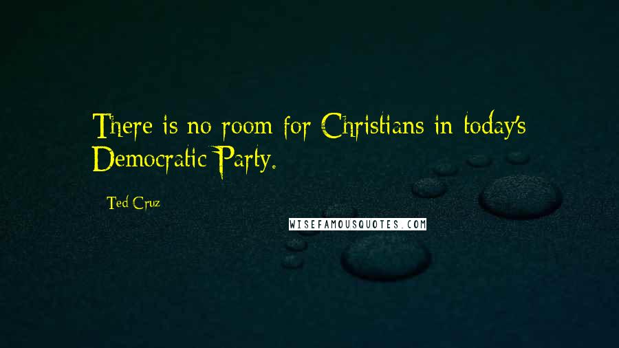 Ted Cruz Quotes: There is no room for Christians in today's Democratic Party.