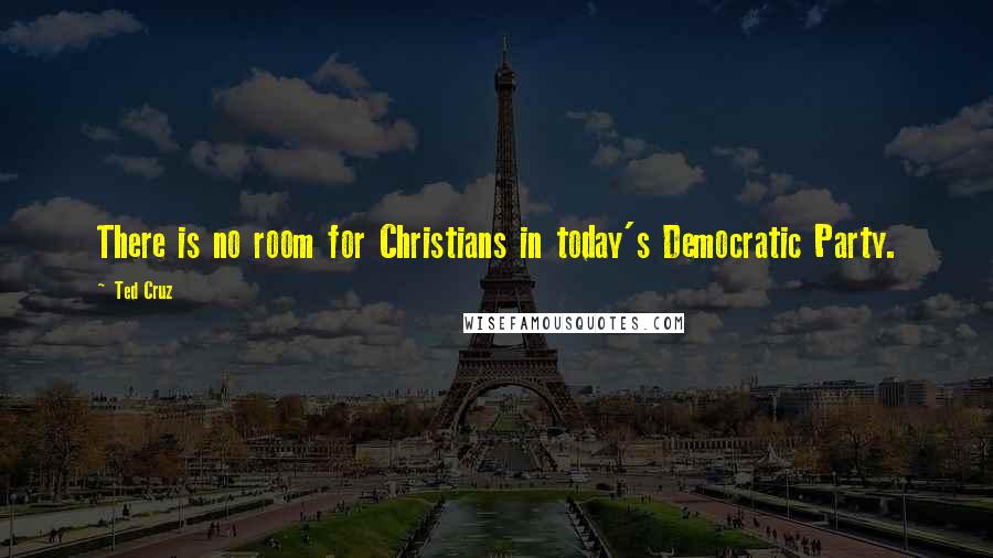 Ted Cruz Quotes: There is no room for Christians in today's Democratic Party.