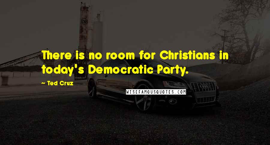 Ted Cruz Quotes: There is no room for Christians in today's Democratic Party.