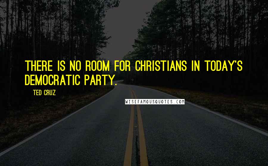 Ted Cruz Quotes: There is no room for Christians in today's Democratic Party.