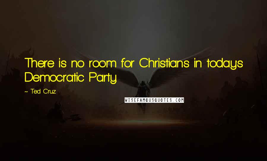 Ted Cruz Quotes: There is no room for Christians in today's Democratic Party.