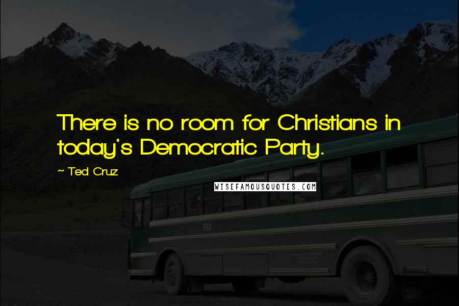 Ted Cruz Quotes: There is no room for Christians in today's Democratic Party.
