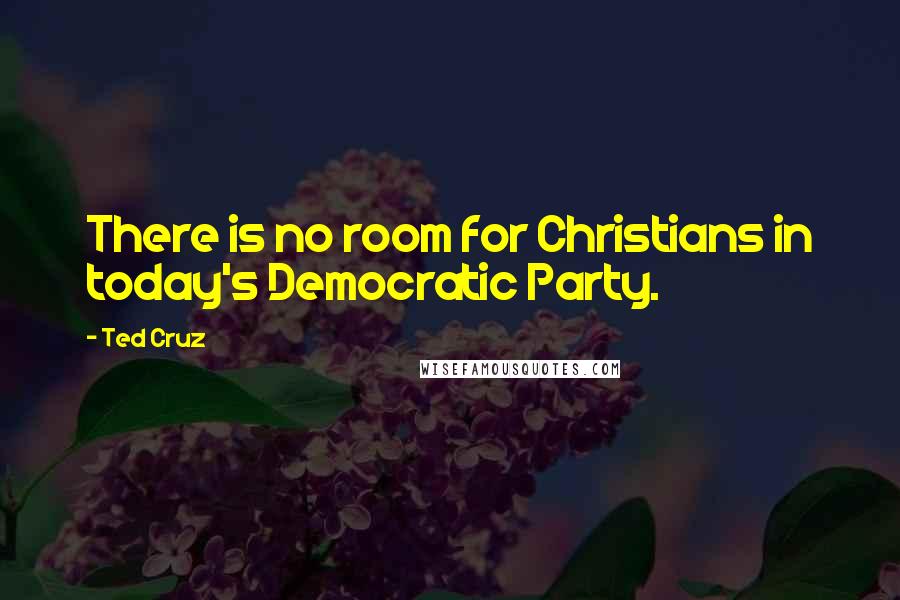 Ted Cruz Quotes: There is no room for Christians in today's Democratic Party.
