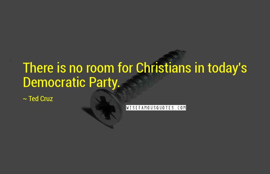Ted Cruz Quotes: There is no room for Christians in today's Democratic Party.