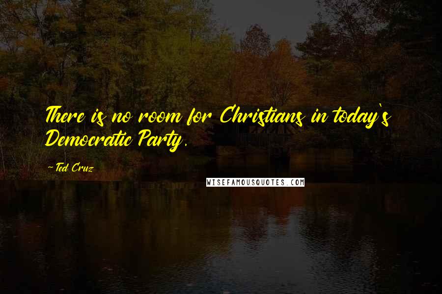 Ted Cruz Quotes: There is no room for Christians in today's Democratic Party.