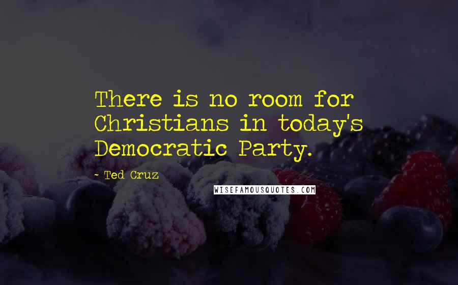 Ted Cruz Quotes: There is no room for Christians in today's Democratic Party.
