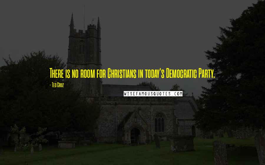 Ted Cruz Quotes: There is no room for Christians in today's Democratic Party.