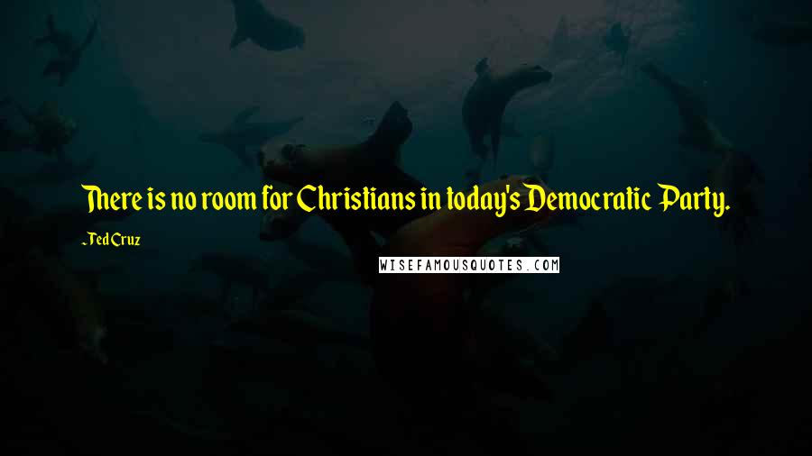 Ted Cruz Quotes: There is no room for Christians in today's Democratic Party.