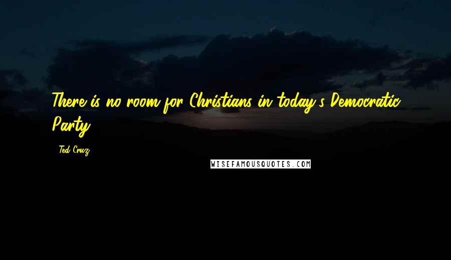 Ted Cruz Quotes: There is no room for Christians in today's Democratic Party.