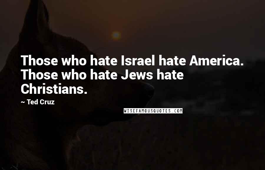 Ted Cruz Quotes: Those who hate Israel hate America. Those who hate Jews hate Christians.