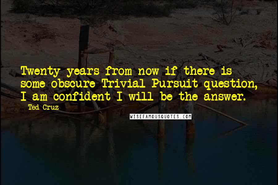 Ted Cruz Quotes: Twenty years from now if there is some obscure Trivial Pursuit question, I am confident I will be the answer.