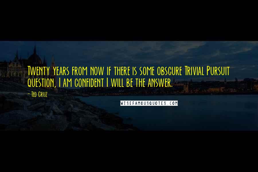 Ted Cruz Quotes: Twenty years from now if there is some obscure Trivial Pursuit question, I am confident I will be the answer.