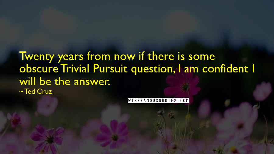 Ted Cruz Quotes: Twenty years from now if there is some obscure Trivial Pursuit question, I am confident I will be the answer.