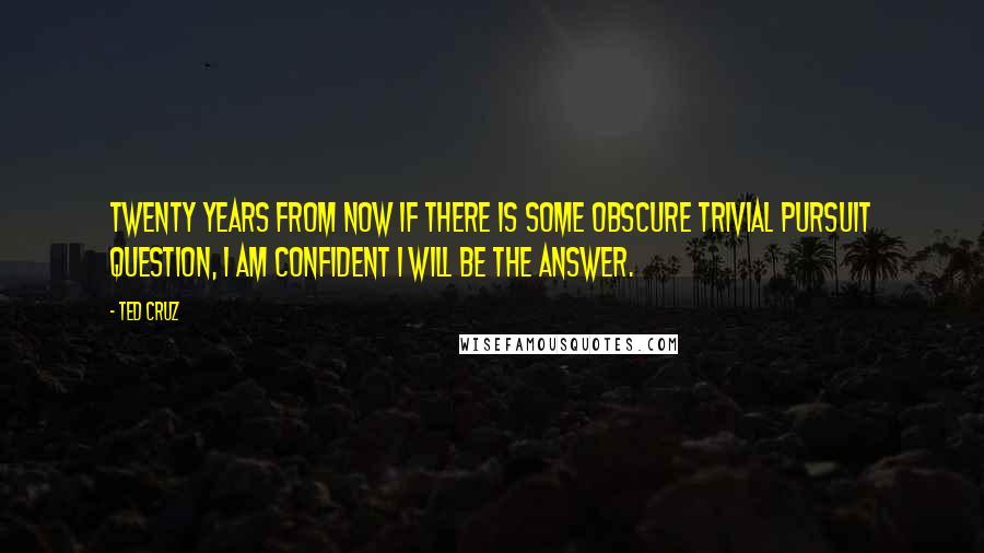 Ted Cruz Quotes: Twenty years from now if there is some obscure Trivial Pursuit question, I am confident I will be the answer.