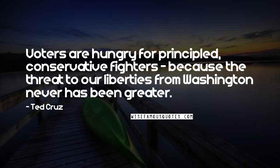 Ted Cruz Quotes: Voters are hungry for principled, conservative fighters - because the threat to our liberties from Washington never has been greater.