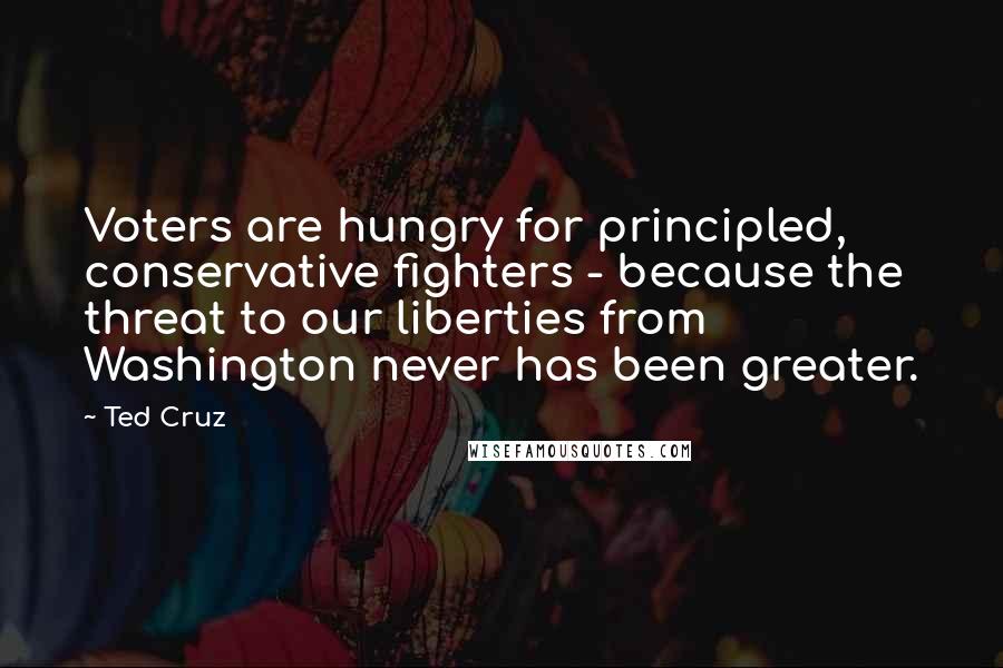 Ted Cruz Quotes: Voters are hungry for principled, conservative fighters - because the threat to our liberties from Washington never has been greater.