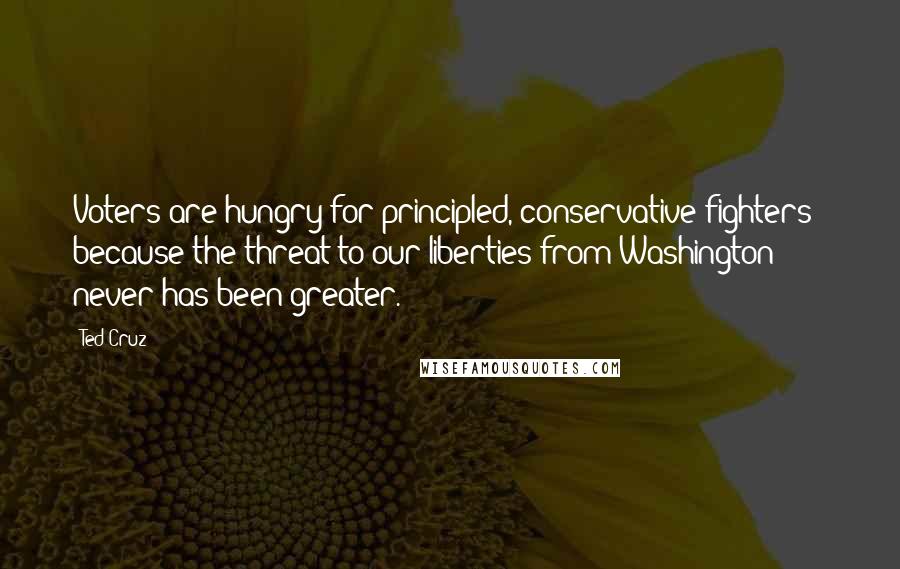 Ted Cruz Quotes: Voters are hungry for principled, conservative fighters - because the threat to our liberties from Washington never has been greater.