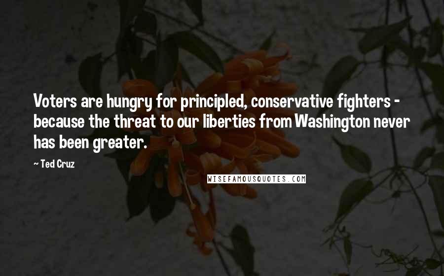 Ted Cruz Quotes: Voters are hungry for principled, conservative fighters - because the threat to our liberties from Washington never has been greater.