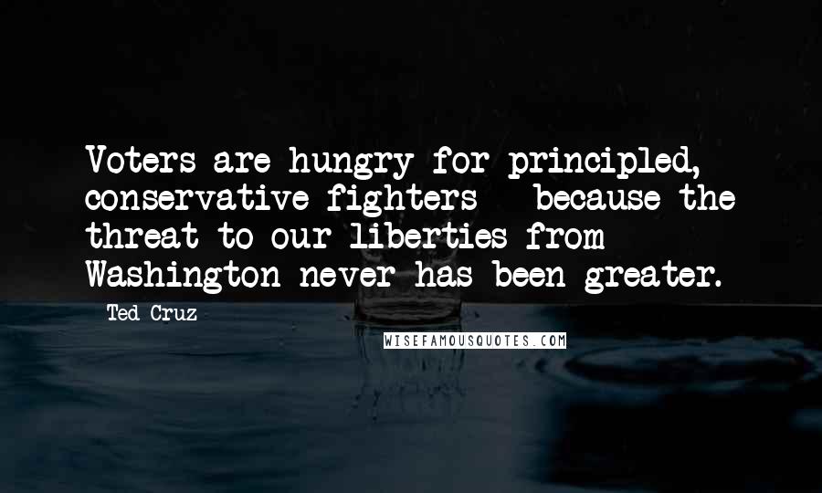 Ted Cruz Quotes: Voters are hungry for principled, conservative fighters - because the threat to our liberties from Washington never has been greater.