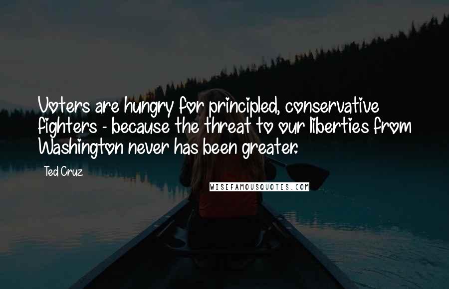 Ted Cruz Quotes: Voters are hungry for principled, conservative fighters - because the threat to our liberties from Washington never has been greater.