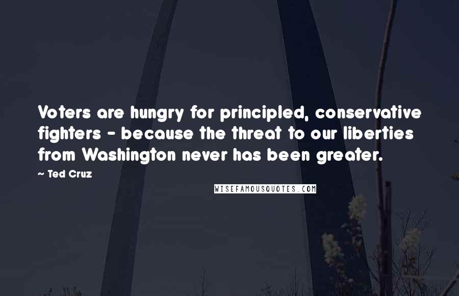 Ted Cruz Quotes: Voters are hungry for principled, conservative fighters - because the threat to our liberties from Washington never has been greater.