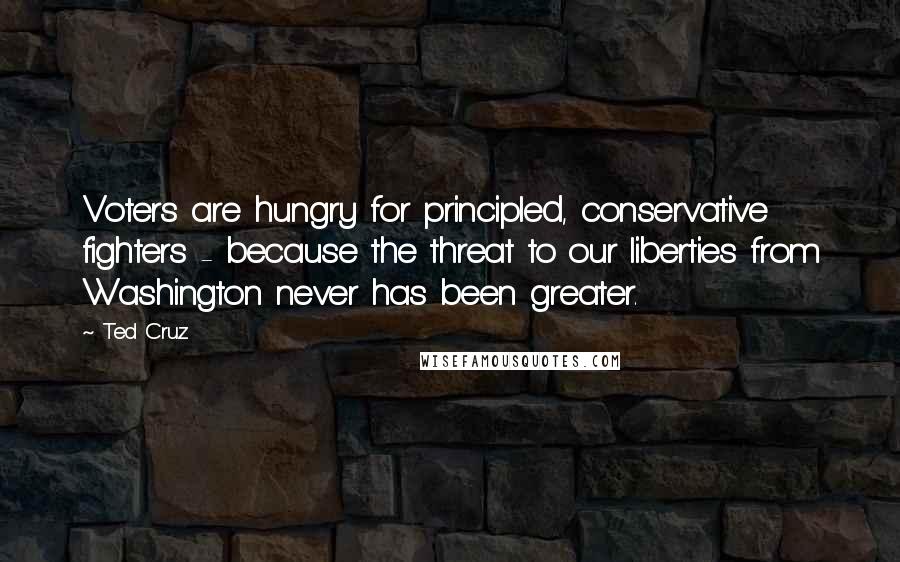 Ted Cruz Quotes: Voters are hungry for principled, conservative fighters - because the threat to our liberties from Washington never has been greater.