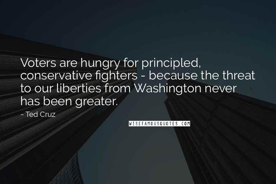 Ted Cruz Quotes: Voters are hungry for principled, conservative fighters - because the threat to our liberties from Washington never has been greater.