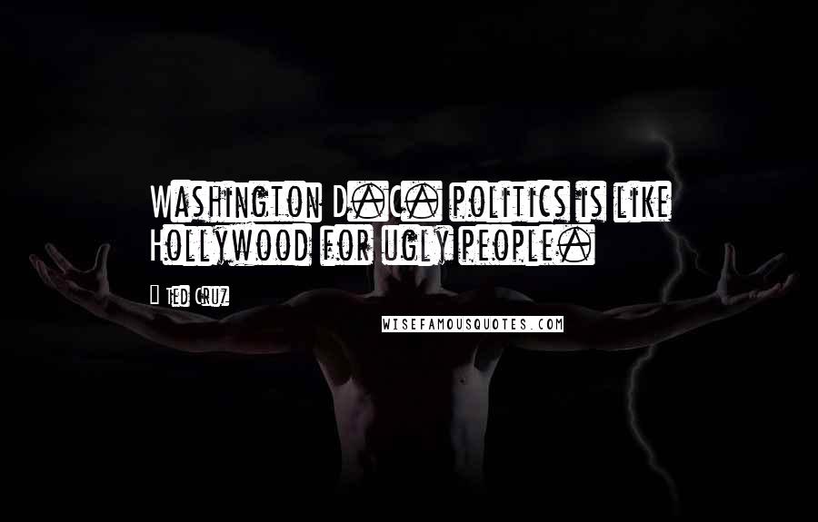 Ted Cruz Quotes: Washington D.C. politics is like Hollywood for ugly people.