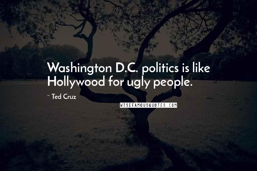 Ted Cruz Quotes: Washington D.C. politics is like Hollywood for ugly people.