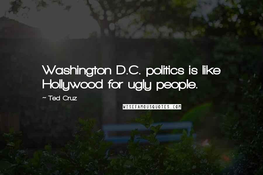 Ted Cruz Quotes: Washington D.C. politics is like Hollywood for ugly people.