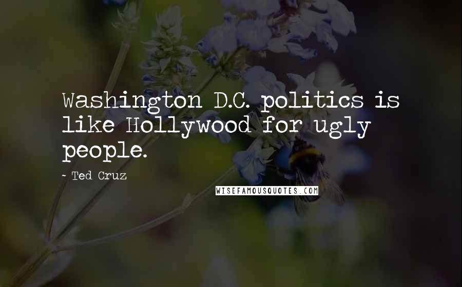 Ted Cruz Quotes: Washington D.C. politics is like Hollywood for ugly people.