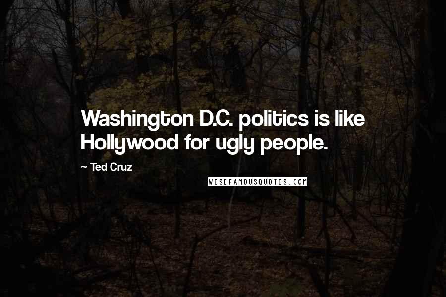 Ted Cruz Quotes: Washington D.C. politics is like Hollywood for ugly people.