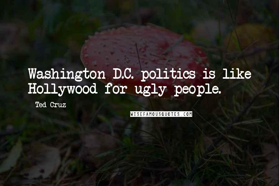 Ted Cruz Quotes: Washington D.C. politics is like Hollywood for ugly people.