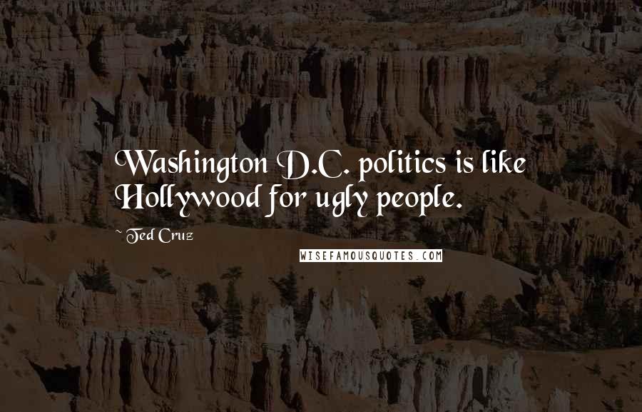 Ted Cruz Quotes: Washington D.C. politics is like Hollywood for ugly people.