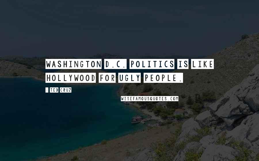 Ted Cruz Quotes: Washington D.C. politics is like Hollywood for ugly people.