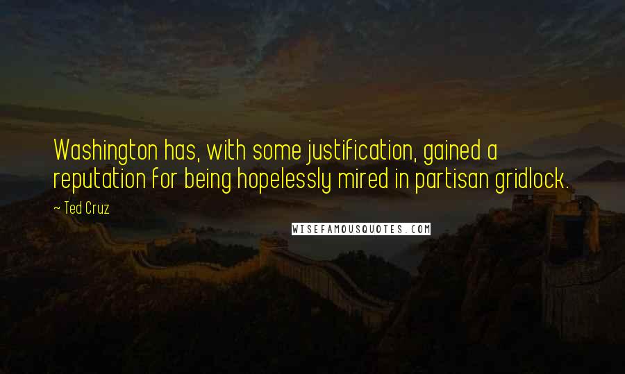 Ted Cruz Quotes: Washington has, with some justification, gained a reputation for being hopelessly mired in partisan gridlock.