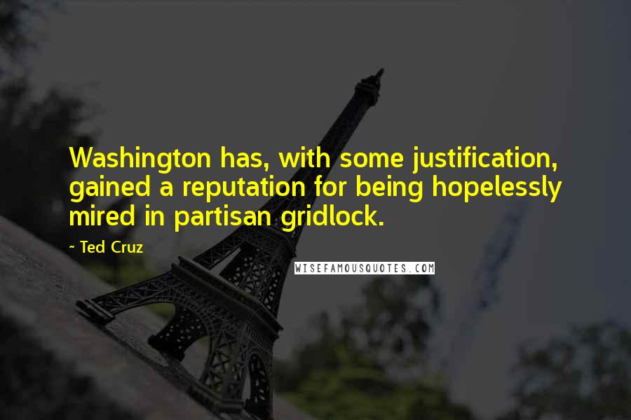 Ted Cruz Quotes: Washington has, with some justification, gained a reputation for being hopelessly mired in partisan gridlock.