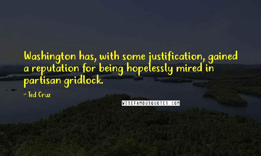 Ted Cruz Quotes: Washington has, with some justification, gained a reputation for being hopelessly mired in partisan gridlock.