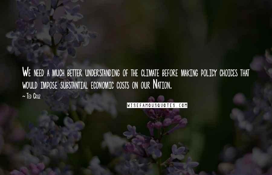 Ted Cruz Quotes: We need a much better understanding of the climate before making policy choices that would impose substantial economic costs on our Nation.
