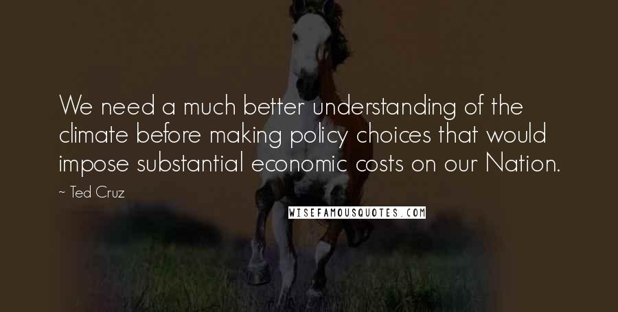 Ted Cruz Quotes: We need a much better understanding of the climate before making policy choices that would impose substantial economic costs on our Nation.