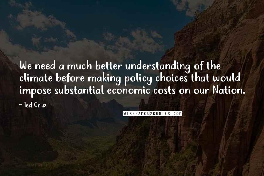 Ted Cruz Quotes: We need a much better understanding of the climate before making policy choices that would impose substantial economic costs on our Nation.