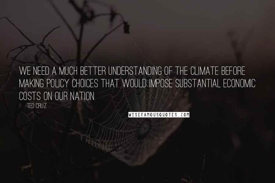 Ted Cruz Quotes: We need a much better understanding of the climate before making policy choices that would impose substantial economic costs on our Nation.