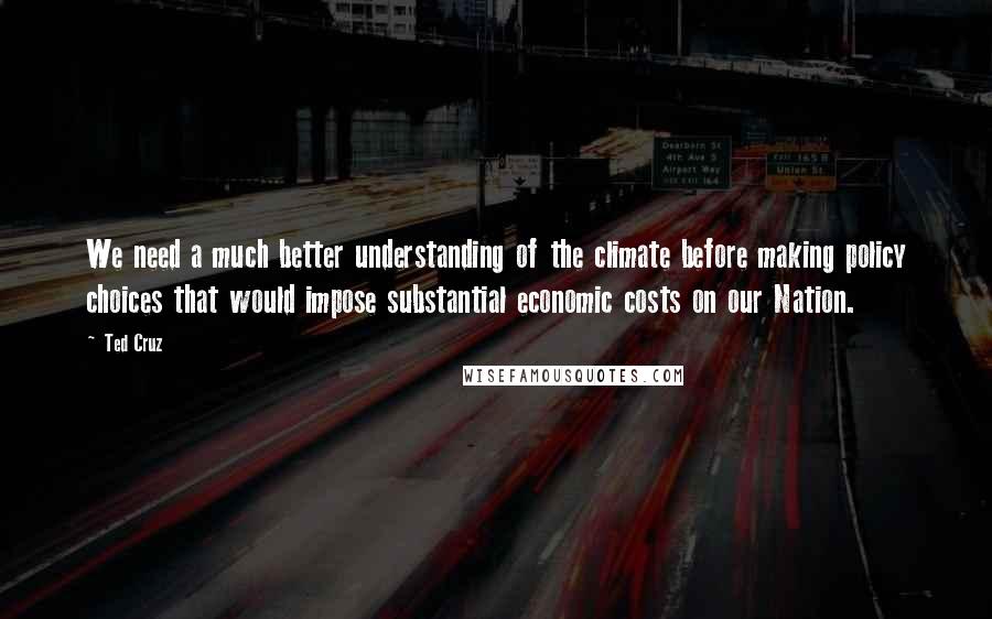 Ted Cruz Quotes: We need a much better understanding of the climate before making policy choices that would impose substantial economic costs on our Nation.