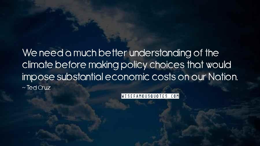 Ted Cruz Quotes: We need a much better understanding of the climate before making policy choices that would impose substantial economic costs on our Nation.